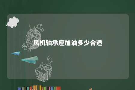 风机轴承座加油多少合适 